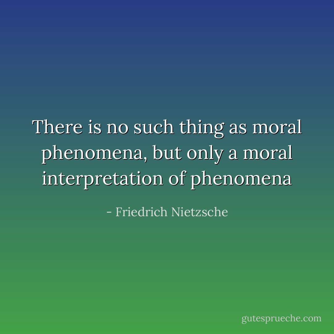 There is no such thing as moral phenomena, but only a moral interpretation of phenomena - Friedrich Nietzsche
