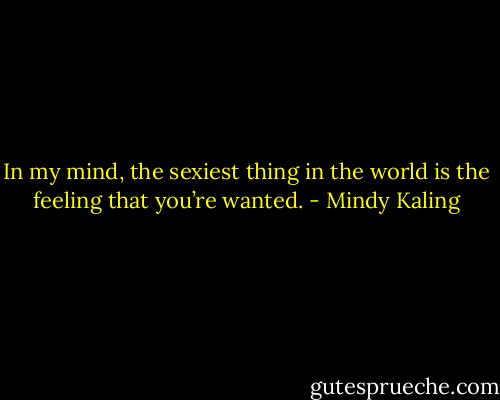 In my mind, the sexiest thing in the world is the feeling that you’re wanted. - Mindy Kaling