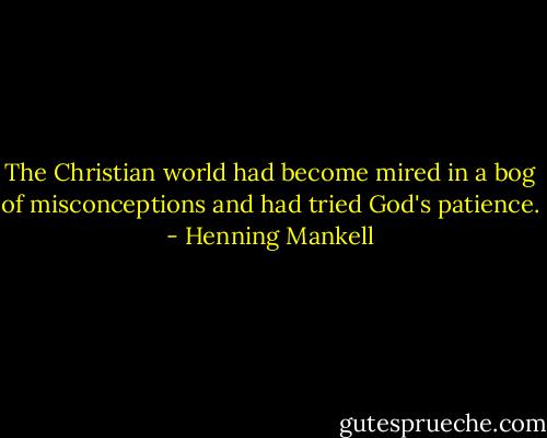 The Christian world had become mired in a bog of misconceptions and had tried God's patience. - Henning Mankell
