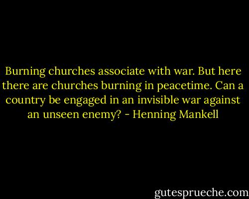 Burning churches associate with war. But here there are churches burning in peacetime. Can a country be engaged in an invisible war against an unseen enemy? - Henning Mankell
