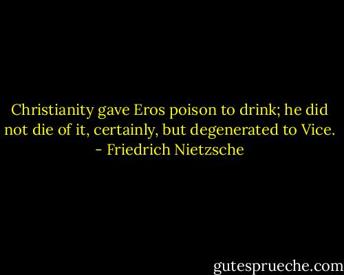 Christianity gave Eros poison to drink; he did not die of it, certainly, but degenerated to Vice. - Friedrich Nietzsche