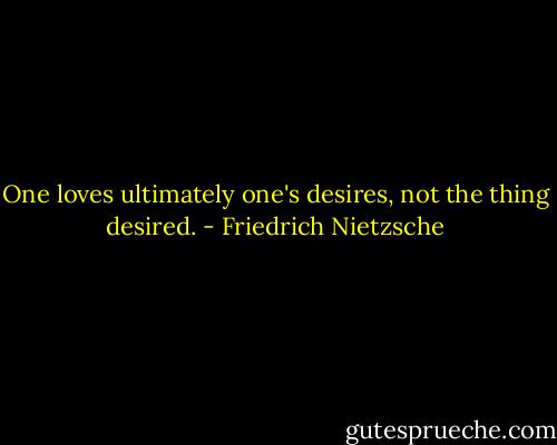 One loves ultimately one's desires, not the thing desired. - Friedrich Nietzsche