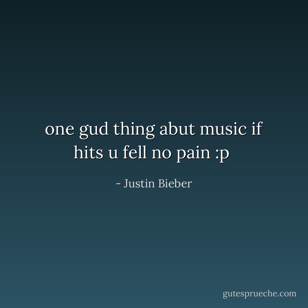 one gud thing abut music if hits u fell no pain :p  - Justin Bieber