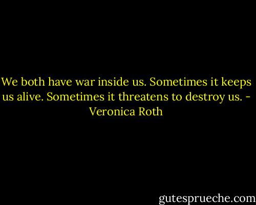 We both have war inside us. Sometimes it keeps us alive. Sometimes it threatens to destroy us. - Veronica Roth