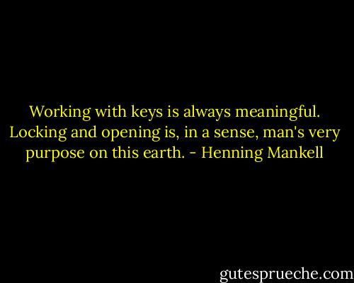 Working with keys is always meaningful. Locking and opening is, in a sense, man's very purpose on this earth. - Henning Mankell