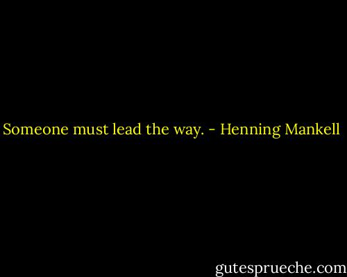 Someone must lead the way. - Henning Mankell