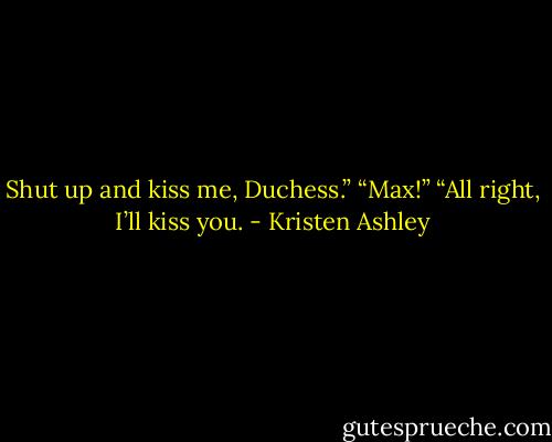 Shut up and kiss me, Duchess.”<br />“Max!”<br />“All right, I’ll kiss you. - Kristen Ashley