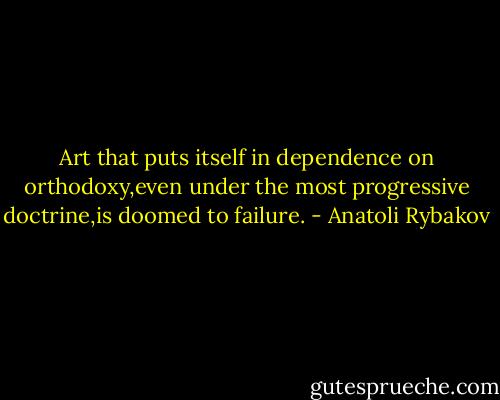 Art that puts itself in dependence on orthodoxy,even under the most progressive doctrine,is doomed to failure. - Anatoli Rybakov