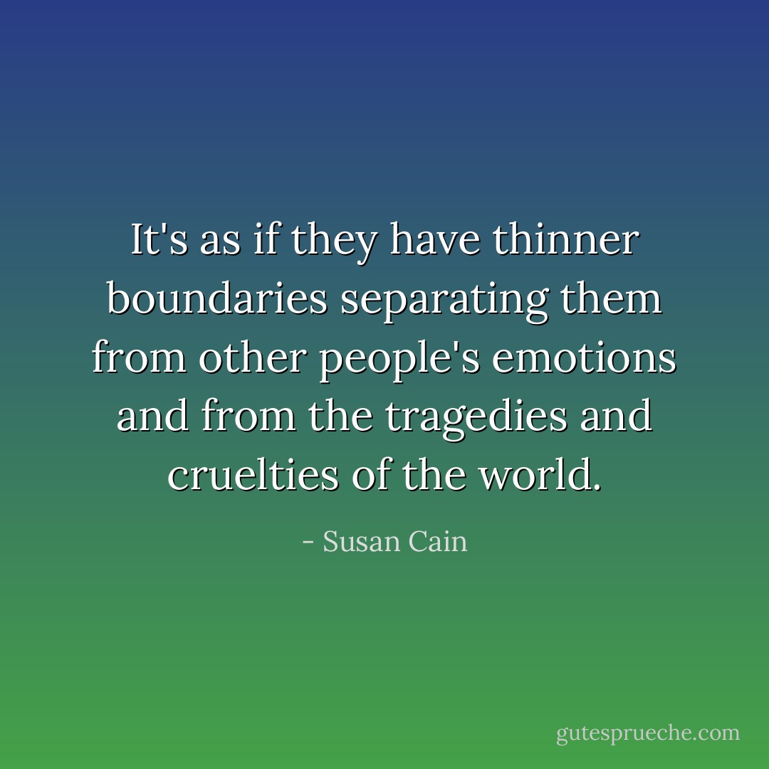 It's as if they have thinner boundaries separating them from other people's emotions and from the tragedies and cruelties of the world. - Susan Cain