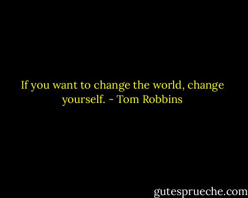 If you want to change the world, change yourself. - Tom Robbins