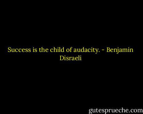 Success is the child of audacity. - Benjamin Disraeli