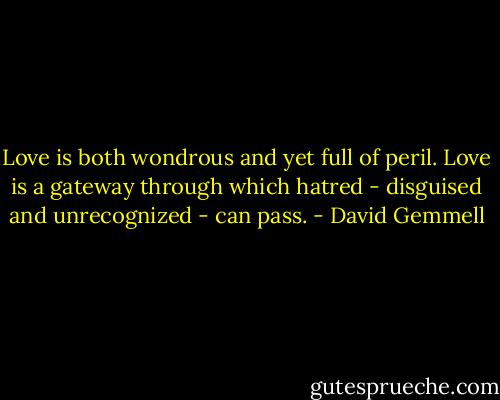 Love is both wondrous and yet full of peril. Love is a gateway through which hatred - disguised and unrecognized - can pass. - David Gemmell