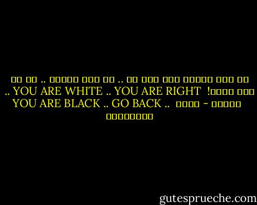 هل أنت أبيض؟ أنت على حق ..<br />هل أنت أسود؟ .. عد من حيث أتيت!<br /><br />YOU ARE WHITE .. YOU ARE RIGHT ..<br />YOU ARE BLACK .. GO BACK ..<br /><br />كارول - علاء الأسواني