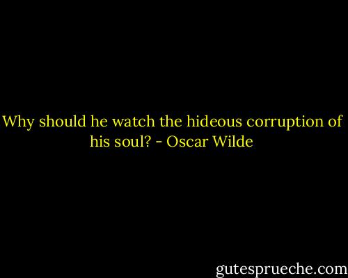 Why should he watch the hideous corruption of his soul? - Oscar Wilde