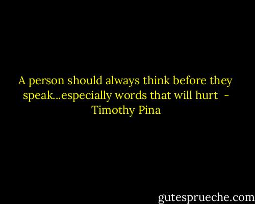 A person should always think before they speak...especially words that will hurt  - Timothy Pina