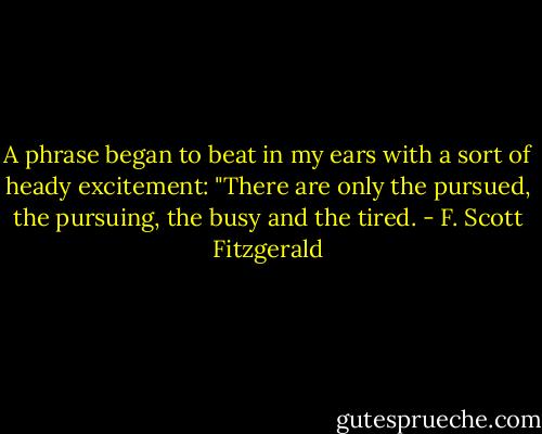A phrase began to beat in my ears with a sort of heady excitement: "There are only the pursued, the pursuing, the busy and the tired. - F. Scott Fitzgerald