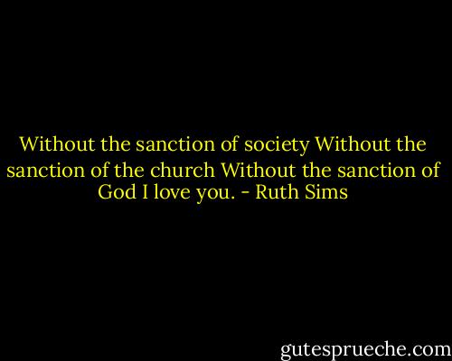 Without the sanction of society<br />Without the sanction of the church<br />Without the sanction of God<br />I love you. - Ruth Sims