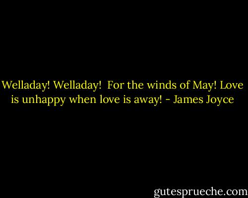 Welladay! Welladay!<br /> For the winds of May!<br />Love is unhappy when love is away! - James Joyce