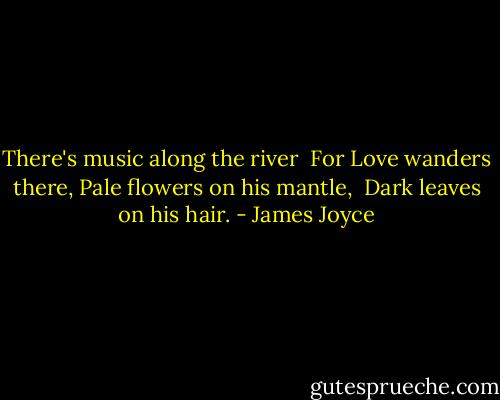 There's music along the river<br /> For Love wanders there,<br />Pale flowers on his mantle,<br /> Dark leaves on his hair. - James Joyce