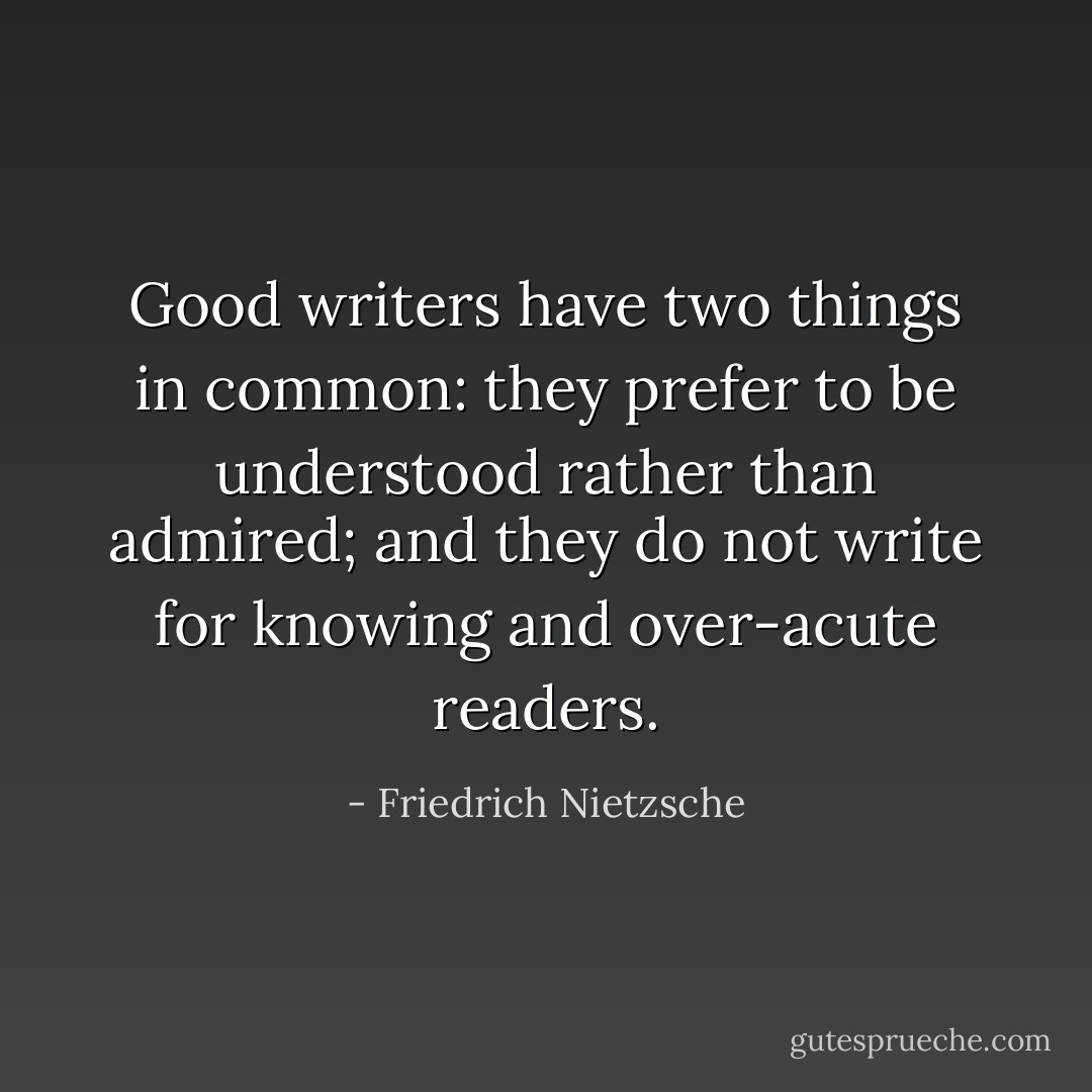 Good writers have two things in common: they prefer to be understood rather than admired; and they do not write for knowing and over-acute readers. - Friedrich Nietzsche