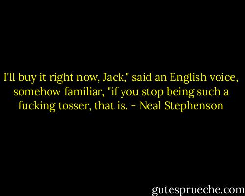 I'll buy it right now, Jack," said an English voice, somehow familiar, "if you stop being such a fucking tosser, that is. - Neal Stephenson