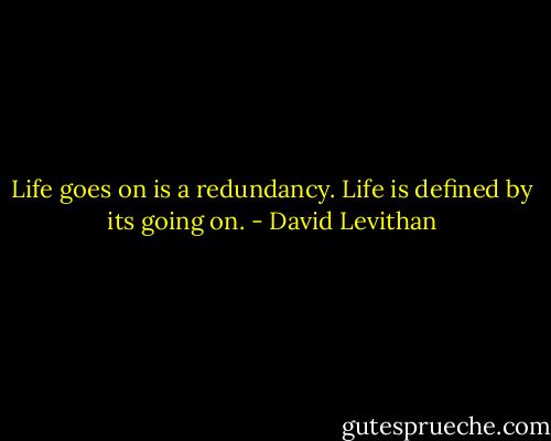 Life goes on is a redundancy. Life is defined by its going on. - David Levithan