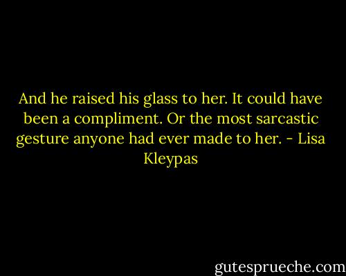 And he raised his glass to her. It could have been a compliment. Or the most sarcastic gesture anyone had ever made to her. - Lisa Kleypas