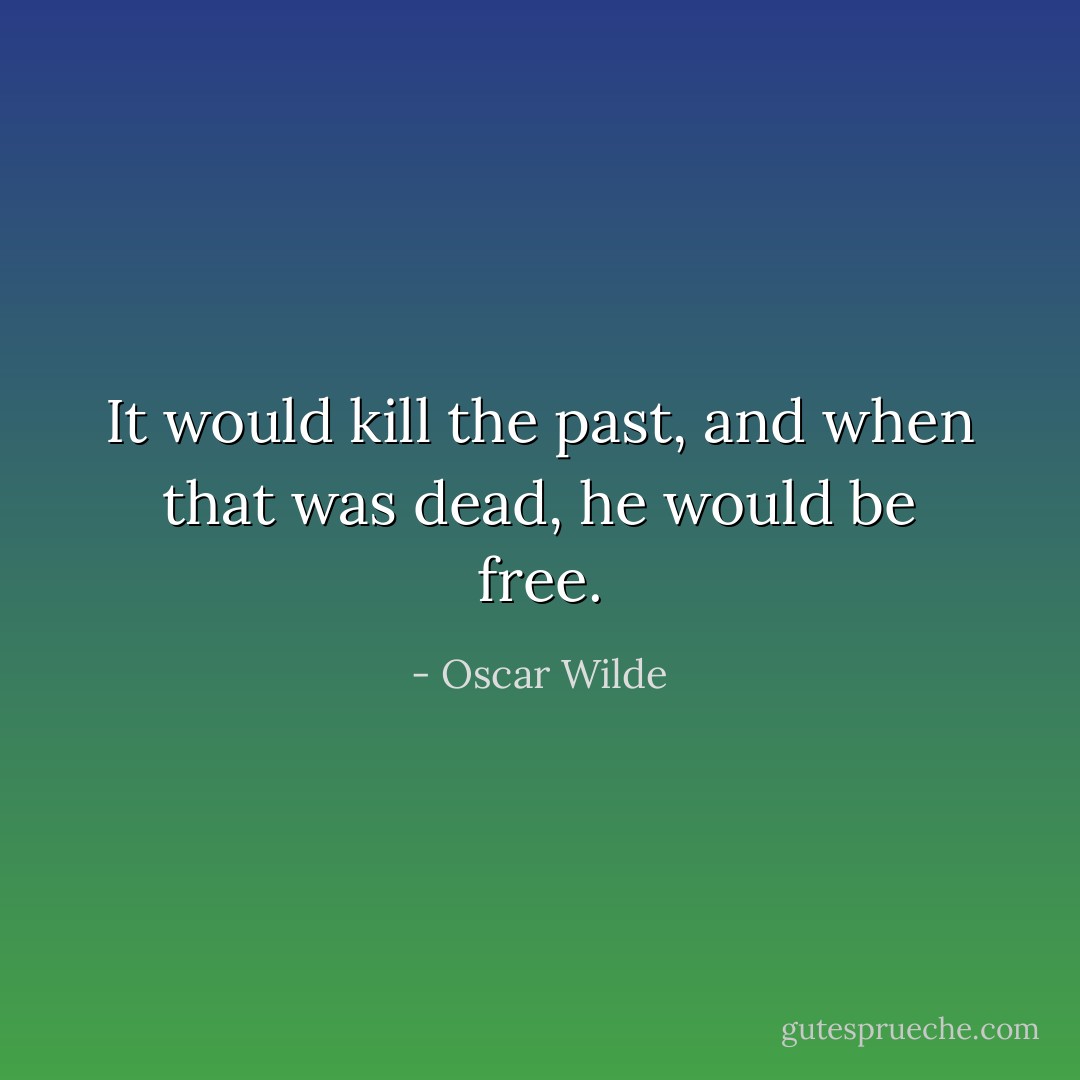It would kill the past, and when that was dead, he would be free. - Oscar Wilde