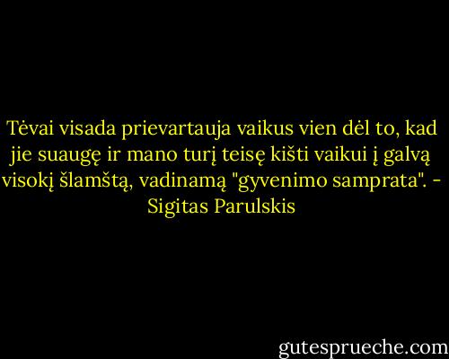 Tėvai visada prievartauja vaikus vien dėl to, kad jie suaugę ir mano turį teisę kišti vaikui į galvą visokį šlamštą, vadinamą "gyvenimo samprata". - Sigitas Parulskis