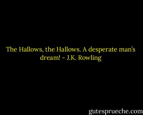 The Hallows, the Hallows. A desperate man’s dream! - J.K. Rowling