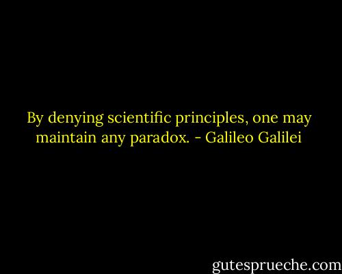By denying scientific principles, one may maintain any paradox. - Galileo Galilei