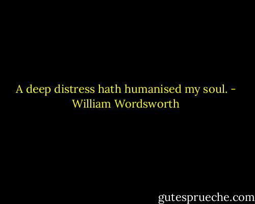 A deep distress hath humanised my soul. - William Wordsworth