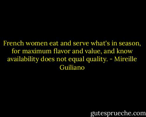 French women eat and serve what's in season, for maximum flavor and value, and know availability does not equal quality. - Mireille Guiliano