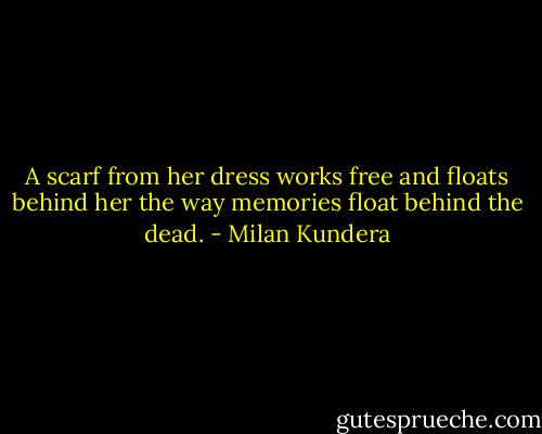 A scarf from her dress works free and floats behind her the way memories float behind the dead. - Milan Kundera