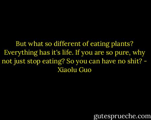 But what so different of eating plants? Everything has it's life. If you are so pure, why not just stop eating? So you can have no shit? - Xiaolu Guo