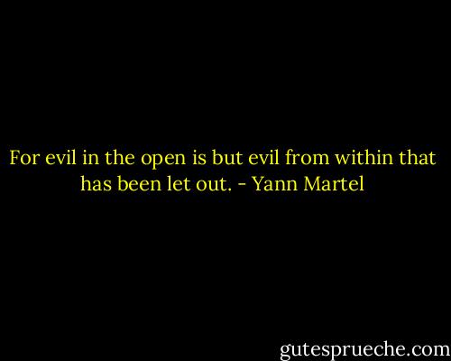 For evil in the open is but evil from within that has been let out. - Yann Martel