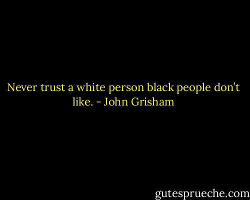 Never trust a white person black people don’t like. - John Grisham