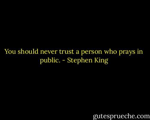You should never trust a person who prays in public. - Stephen King
