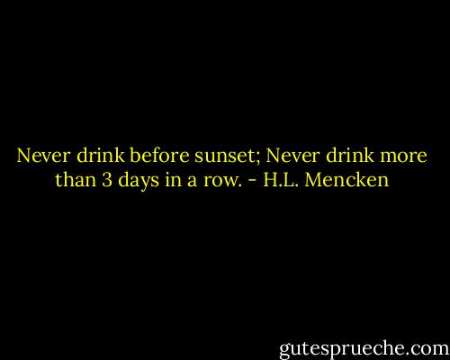 Never drink before sunset; Never drink more than 3 days in a row. - H.L. Mencken