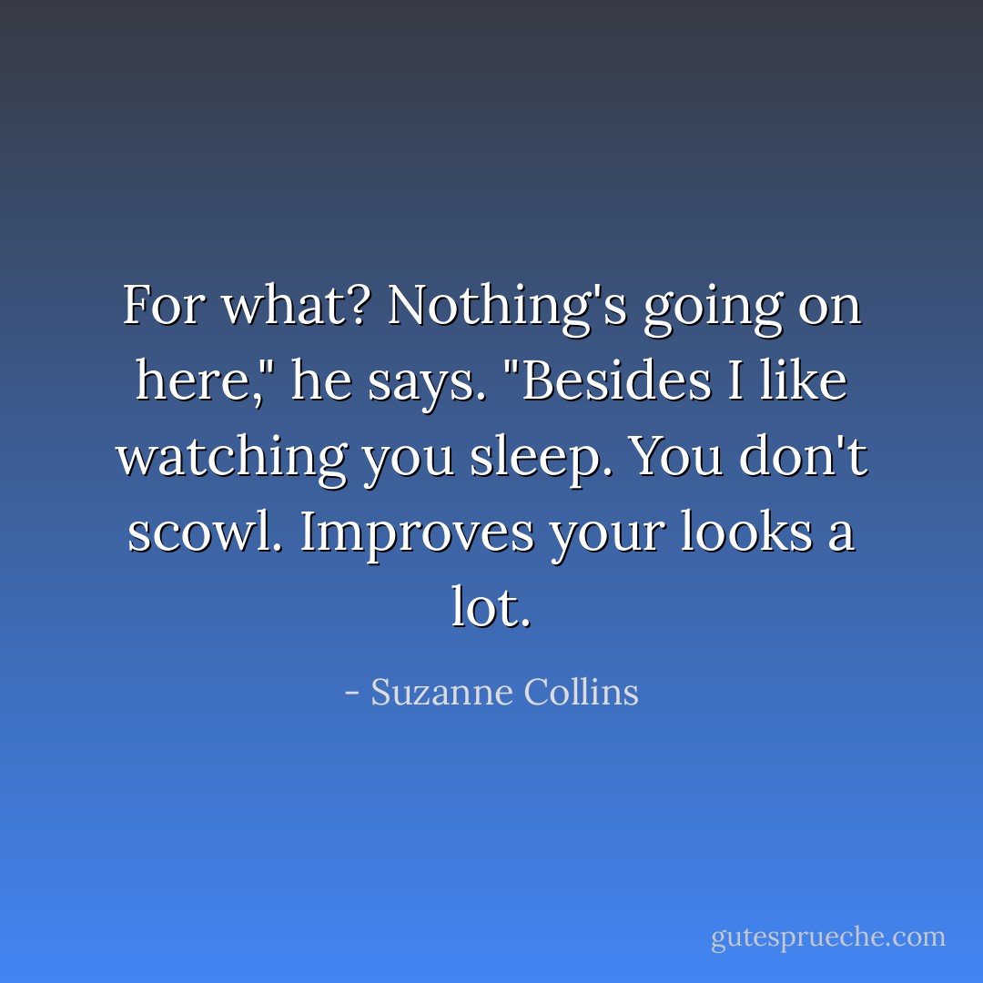 For what? Nothing's going on here," he says. "Besides I like watching you sleep. You don't scowl. Improves your looks a lot. - Suzanne Collins