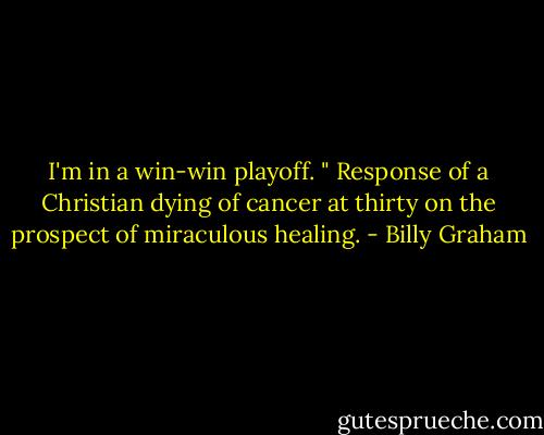 ‎I'm in a win-win playoff. " Response of a Christian dying of cancer at thirty on the prospect of miraculous healing. - Billy Graham
