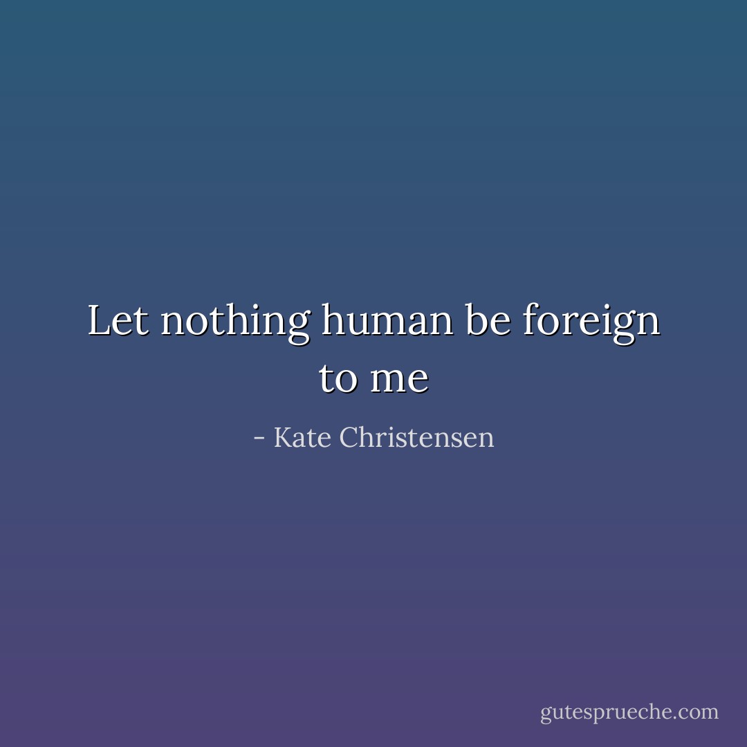 Let nothing human be foreign to me - Kate Christensen