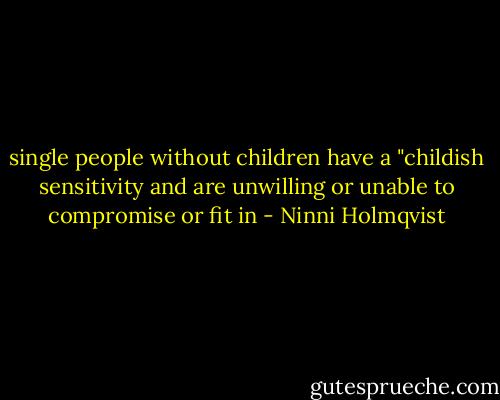 single people without children have a "childish sensitivity and are unwilling or unable to compromise or fit in - Ninni Holmqvist