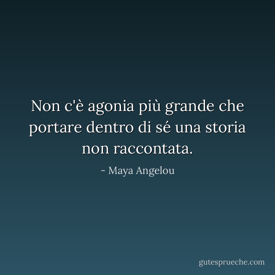 Non c'è agonia più grande che portare dentro di sé una storia non raccontata. - Maya Angelou