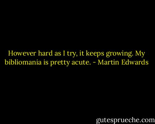 However hard as I try, it keeps growing. My bibliomania is pretty acute. - Martin Edwards