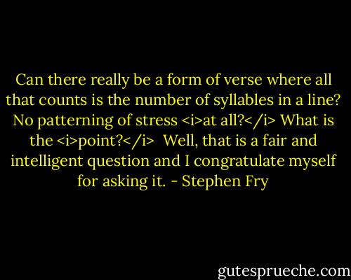 Can there really be a form of verse where all that counts is the number of syllables in a line? No patterning of stress <i>at all?</i> What is the <i>point?</i><br /><br />Well, that is a fair and intelligent question and I congratulate myself for asking it. - Stephen Fry