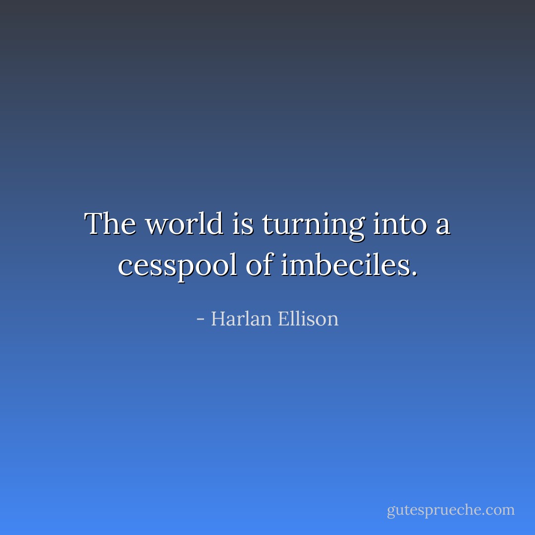The world is turning into a cesspool of imbeciles. - Harlan Ellison