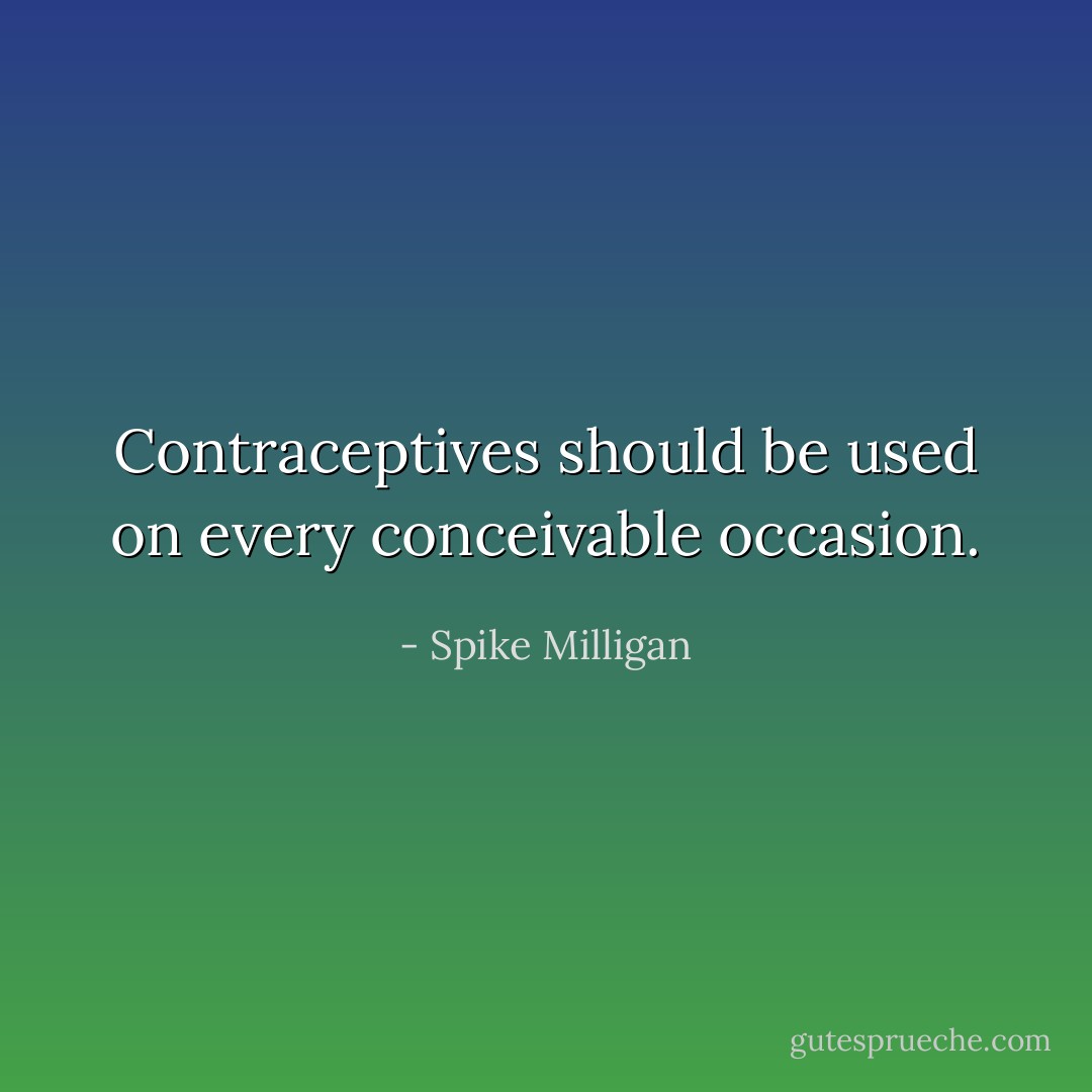 Contraceptives should be used on every conceivable occasion. - Spike Milligan