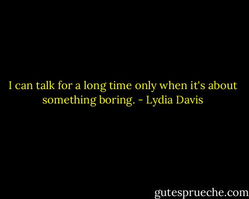 I can talk for a long time only when it's about something boring. - Lydia Davis