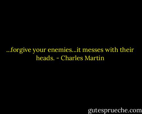 ...forgive your enemies...it messes with their heads. - Charles Martin